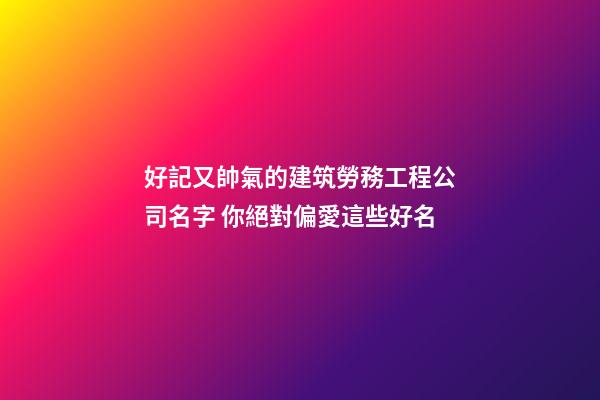 好記又帥氣的建筑勞務工程公司名字 你絕對偏愛這些好名-第1張-公司起名-玄機派